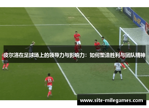 皮尔洛在足球场上的领导力与影响力：如何塑造胜利与团队精神