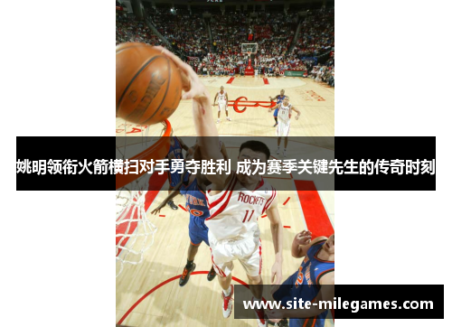 姚明领衔火箭横扫对手勇夺胜利 成为赛季关键先生的传奇时刻