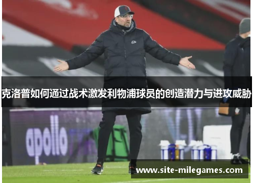 克洛普如何通过战术激发利物浦球员的创造潜力与进攻威胁
