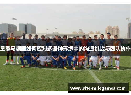 皇家马德里如何应对多语种环境中的沟通挑战与团队协作
