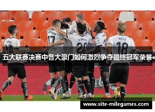 五大联赛决赛中各大豪门如何激烈争夺最终冠军荣誉
