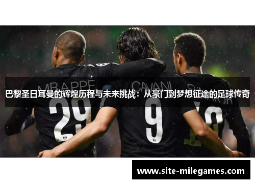 巴黎圣日耳曼的辉煌历程与未来挑战：从豪门到梦想征途的足球传奇