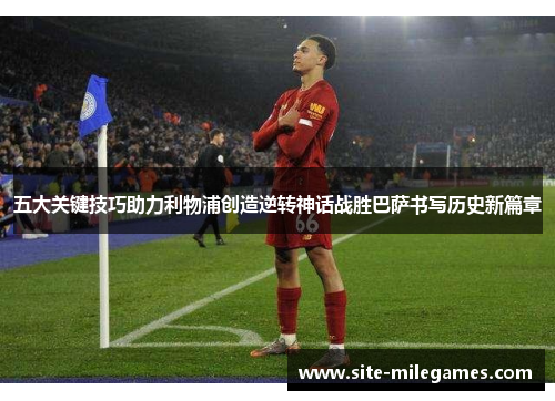 五大关键技巧助力利物浦创造逆转神话战胜巴萨书写历史新篇章