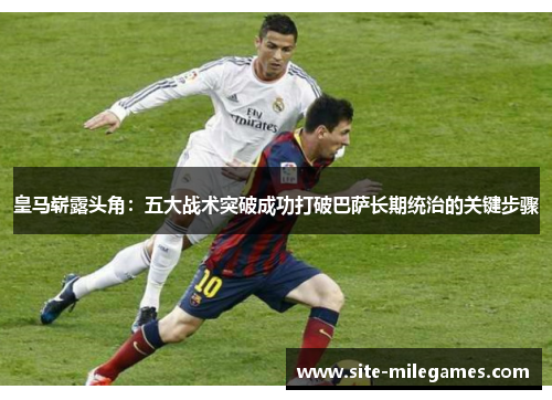 皇马崭露头角：五大战术突破成功打破巴萨长期统治的关键步骤