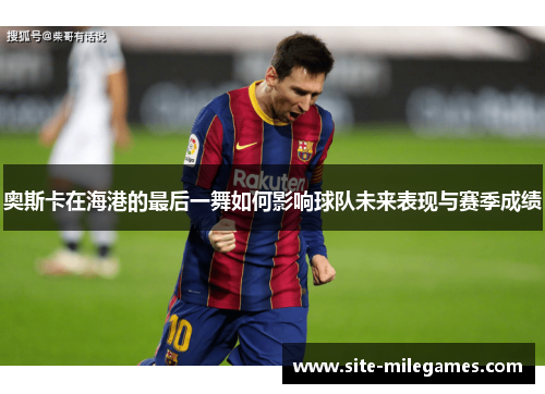 奥斯卡在海港的最后一舞如何影响球队未来表现与赛季成绩