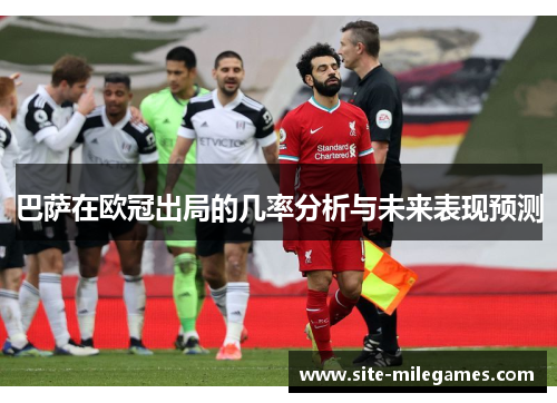 巴萨在欧冠出局的几率分析与未来表现预测