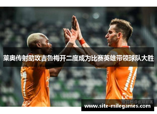 莱奥传射助攻吉鲁梅开二度成为比赛英雄带领球队大胜