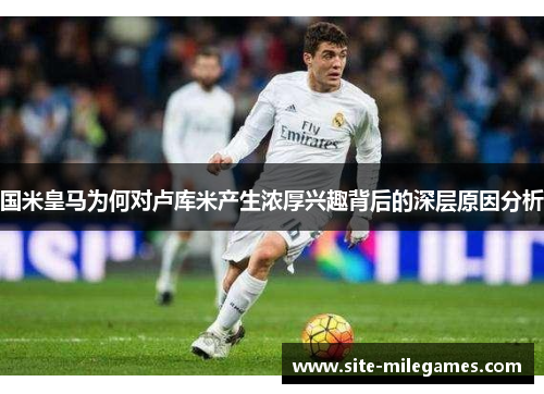 国米皇马为何对卢库米产生浓厚兴趣背后的深层原因分析