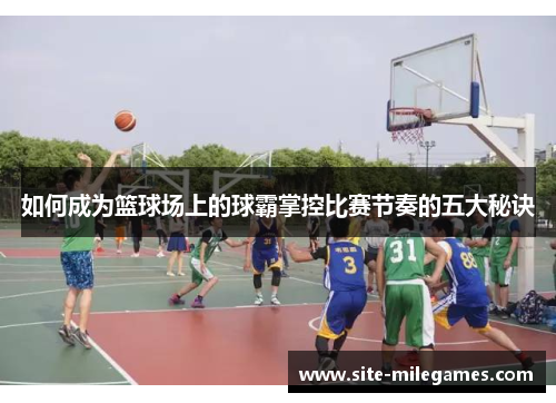 如何成为篮球场上的球霸掌控比赛节奏的五大秘诀