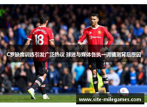 C罗缺席训练引发广泛热议 球迷与媒体各执一词猜测背后原因