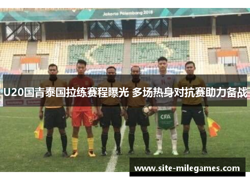 U20国青泰国拉练赛程曝光 多场热身对抗赛助力备战