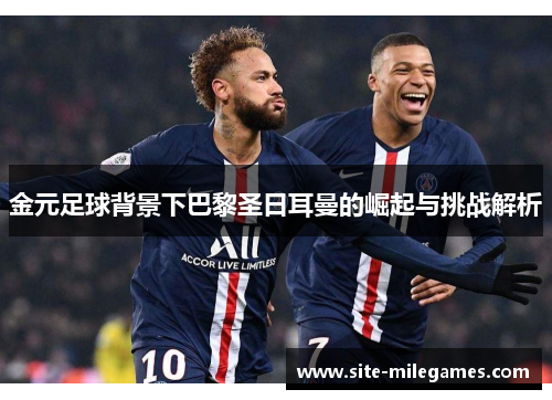 金元足球背景下巴黎圣日耳曼的崛起与挑战解析