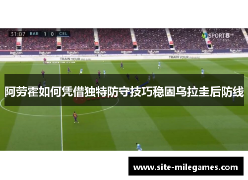 阿劳霍如何凭借独特防守技巧稳固乌拉圭后防线