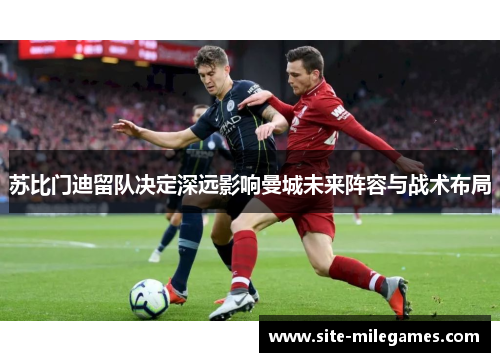 苏比门迪留队决定深远影响曼城未来阵容与战术布局