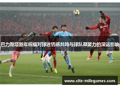 巴力斯塔新年祝福对球迷情感共鸣与球队凝聚力的深远影响