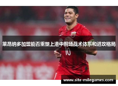 莱昂纳多加盟能否重塑上港中前场战术体系和进攻格局