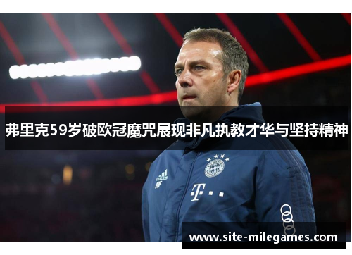 弗里克59岁破欧冠魔咒展现非凡执教才华与坚持精神