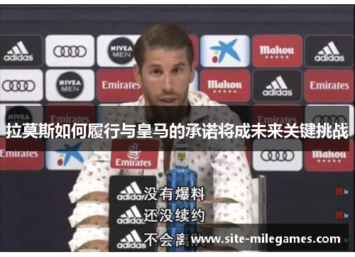 拉莫斯如何履行与皇马的承诺将成未来关键挑战