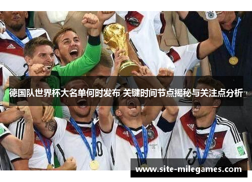 德国队世界杯大名单何时发布 关键时间节点揭秘与关注点分析