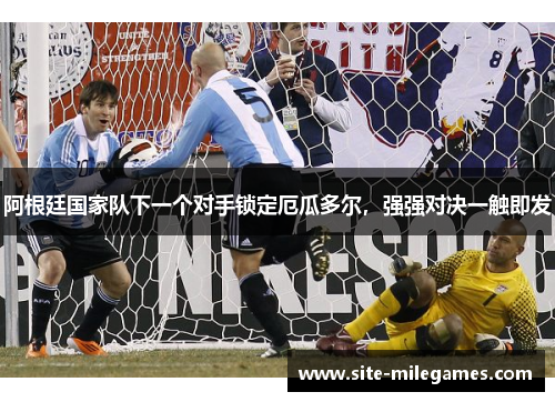 阿根廷国家队下一个对手锁定厄瓜多尔，强强对决一触即发