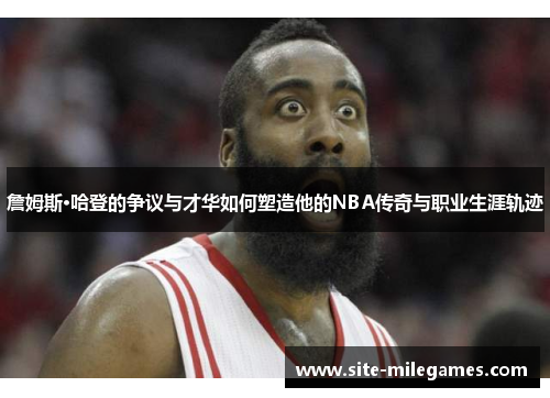 詹姆斯·哈登的争议与才华如何塑造他的NBA传奇与职业生涯轨迹