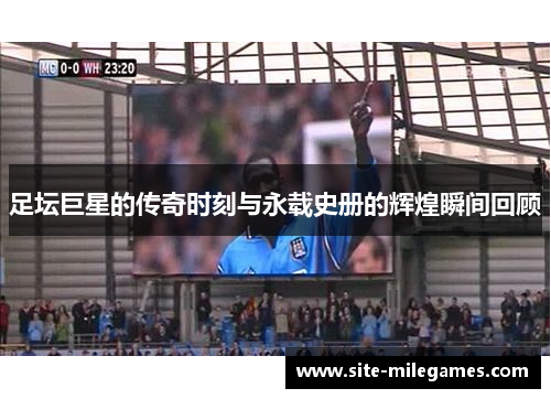 足坛巨星的传奇时刻与永载史册的辉煌瞬间回顾