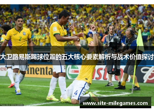 大卫路易斯踢球位置的五大核心要素解析与战术价值探讨