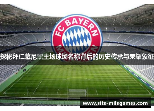 探秘拜仁慕尼黑主场球场名称背后的历史传承与荣耀象征
