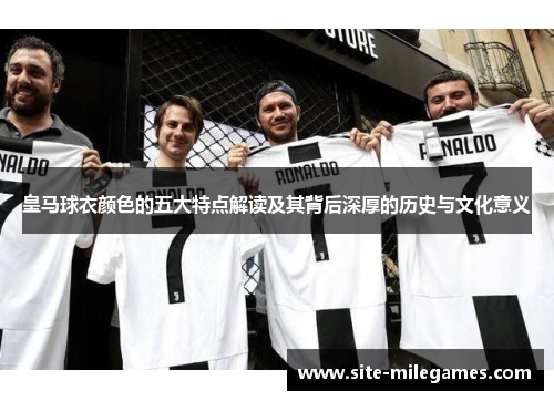 皇马球衣颜色的五大特点解读及其背后深厚的历史与文化意义